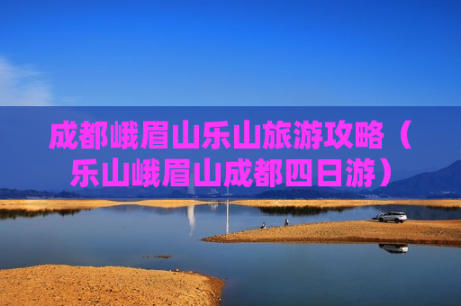 成都峨眉山乐山旅游攻略（乐山峨眉山成都四日游）