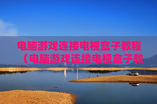 电脑游戏连接电视盒子教程（电脑游戏连接电视盒子教程视频）