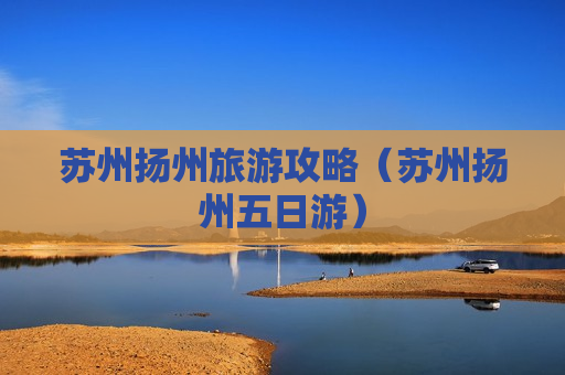 苏州扬州旅游攻略（苏州扬州五日游）