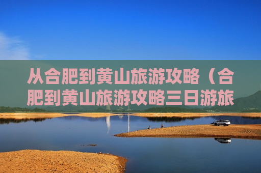 从合肥到黄山旅游攻略（合肥到黄山旅游攻略三日游旅行社）