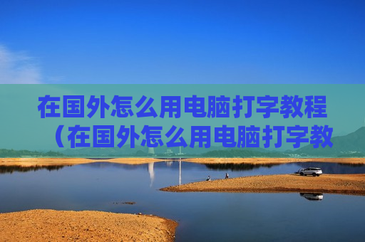 在国外怎么用电脑打字教程（在国外怎么用电脑打字教程图片）