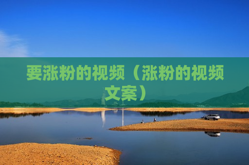 要涨粉的视频（涨粉的视频文案）