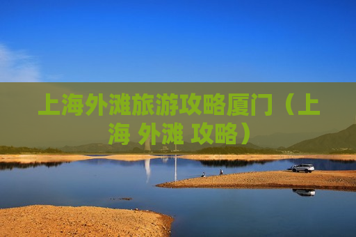 上海外滩旅游攻略厦门（上海 外滩 攻略）