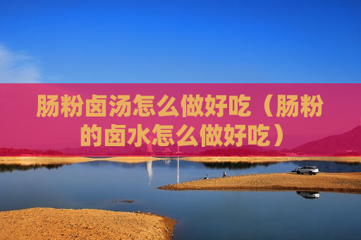 肠粉卤汤怎么做好吃（肠粉的卤水怎么做好吃）