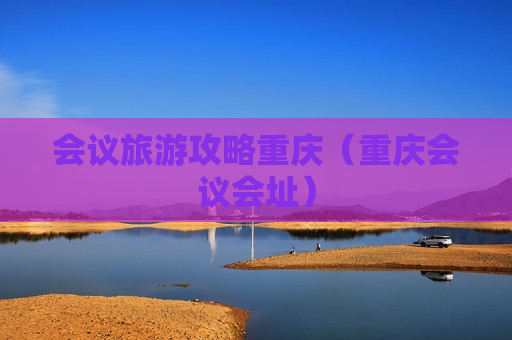 会议旅游攻略重庆（重庆会议会址）