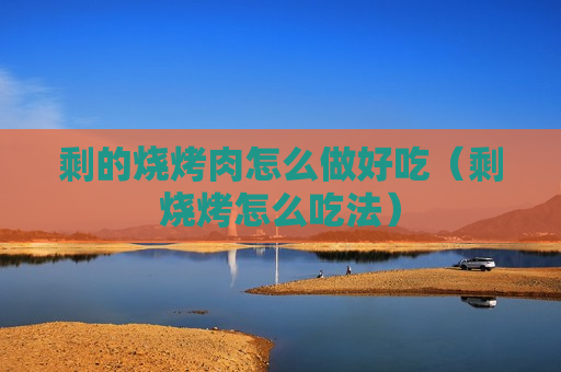剩的烧烤肉怎么做好吃（剩烧烤怎么吃法）