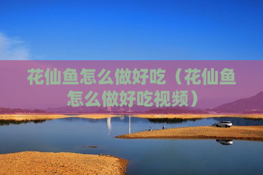 花仙鱼怎么做好吃（花仙鱼怎么做好吃视频）