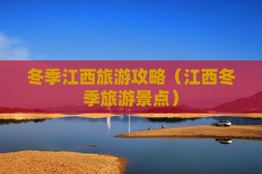 冬季江西旅游攻略（江西冬季旅游景点）