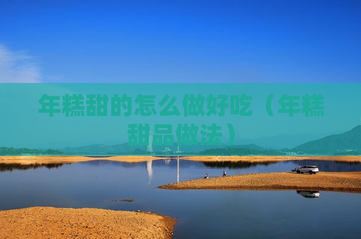 年糕甜的怎么做好吃（年糕甜品做法）