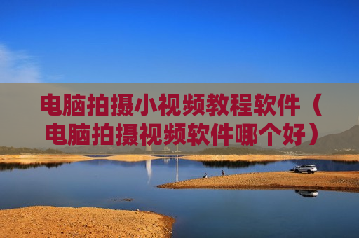 电脑拍摄小视频教程软件（电脑拍摄视频软件哪个好）