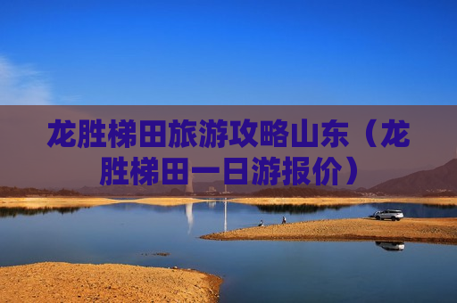 龙胜梯田旅游攻略山东（龙胜梯田一日游报价）
