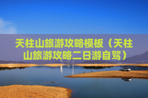 天柱山旅游攻略模板（天柱山旅游攻略二日游自驾）