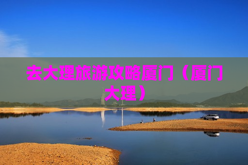 去大理旅游攻略厦门（厦门大理）