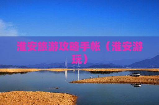 淮安旅游攻略手帐（淮安游玩）