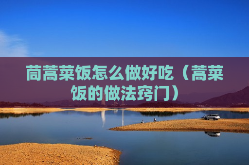 茼蒿菜饭怎么做好吃（蒿菜饭的做法窍门）