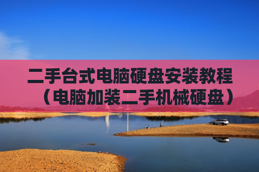 二手台式电脑硬盘安装教程（电脑加装二手机械硬盘）