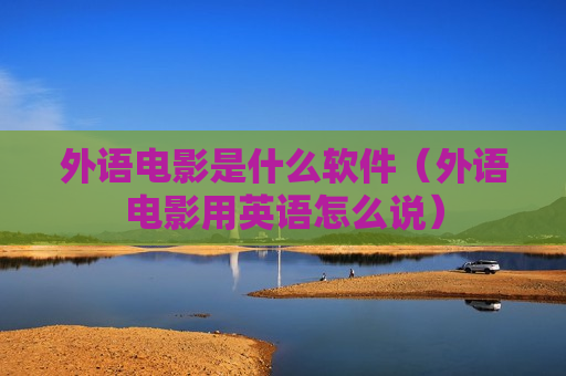 外语电影是什么软件（外语电影用英语怎么说）