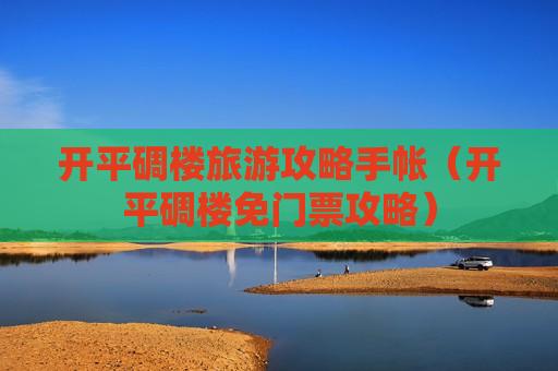 开平碉楼旅游攻略手帐（开平碉楼免门票攻略）