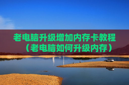 老电脑升级增加内存卡教程（老电脑如何升级内存）