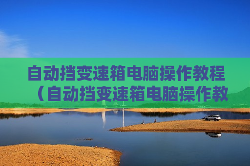自动挡变速箱电脑操作教程（自动挡变速箱电脑操作教程图片）