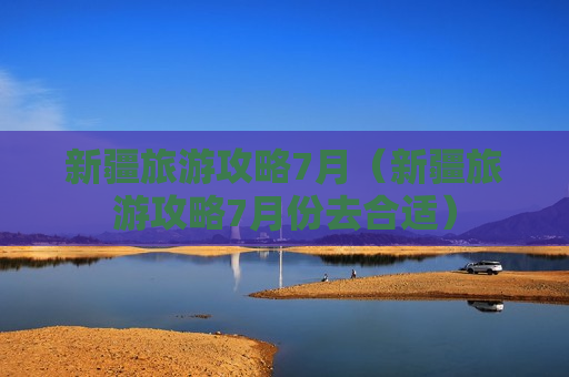 新疆旅游攻略7月（新疆旅游攻略7月份去合适）