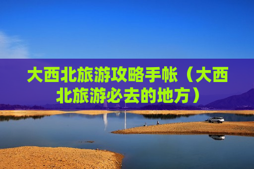 大西北旅游攻略手帐（大西北旅游必去的地方）