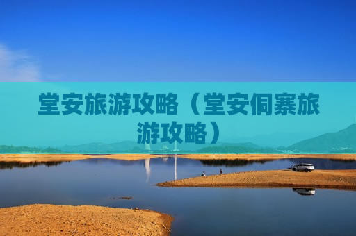 堂安旅游攻略（堂安侗寨旅游攻略）