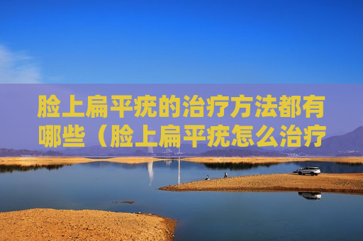 脸上扁平疣的治疗方法都有哪些（脸上扁平疣怎么治疗,应该注意什么）