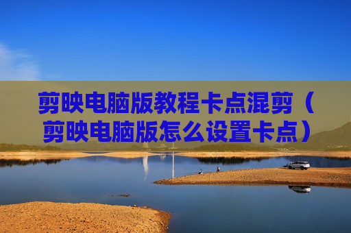 剪映电脑版教程卡点混剪（剪映电脑版怎么设置卡点）