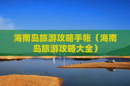 海南岛旅游攻略手帐（海南岛旅游攻略大全）