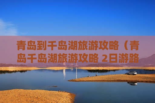 青岛到千岛湖旅游攻略（青岛千岛湖旅游攻略 2日游路线）