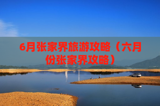 6月张家界旅游攻略（六月份张家界攻略）