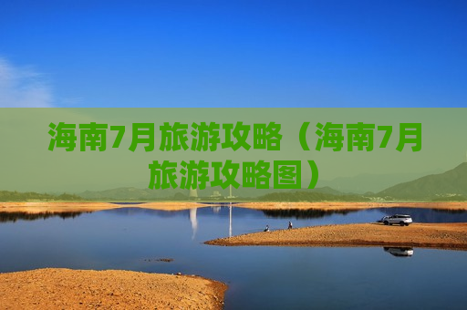 海南7月旅游攻略（海南7月旅游攻略图）