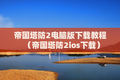 帝国塔防2电脑版下载教程（帝国塔防2ios下载）