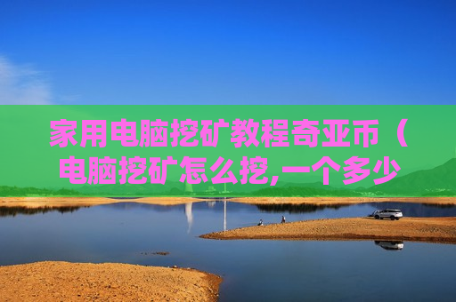 家用电脑挖矿教程奇亚币（电脑挖矿怎么挖,一个多少钱）