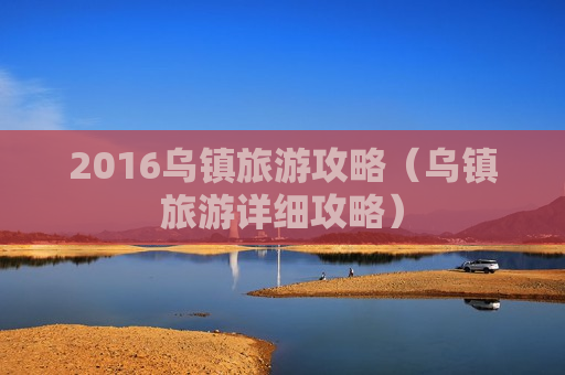 2016乌镇旅游攻略（乌镇旅游详细攻略）