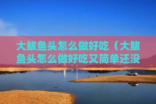 大鲅鱼头怎么做好吃（大鲅鱼头怎么做好吃又简单还没腥味）