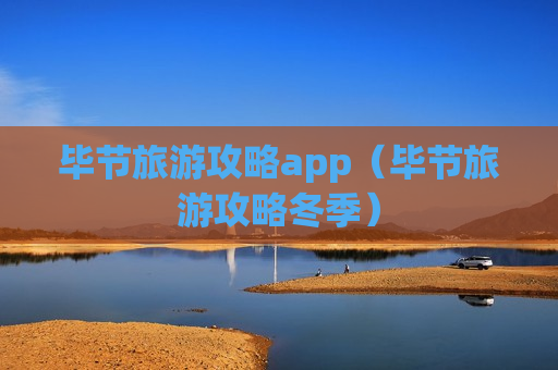 毕节旅游攻略app（毕节旅游攻略冬季）