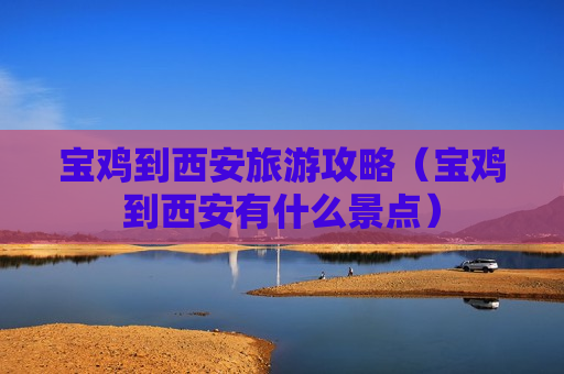 宝鸡到西安旅游攻略（宝鸡到西安有什么景点）