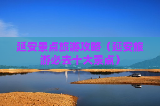 延安景点旅游攻略（延安旅游必去十大景点）