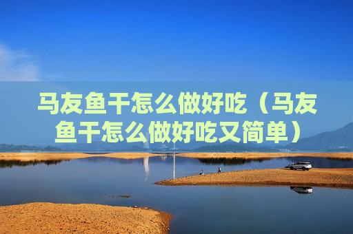 马友鱼干怎么做好吃（马友鱼干怎么做好吃又简单）