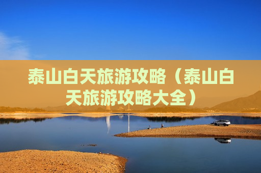 泰山白天旅游攻略（泰山白天旅游攻略大全）