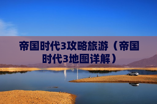 帝国时代3攻略旅游（帝国时代3地图详解）