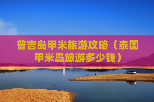 普吉岛甲米旅游攻略（泰国甲米岛旅游多少钱）
