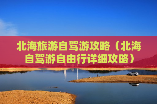北海旅游自驾游攻略（北海自驾游自由行详细攻略）