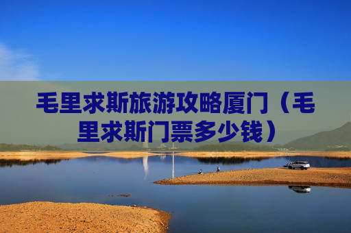 毛里求斯旅游攻略厦门（毛里求斯门票多少钱）