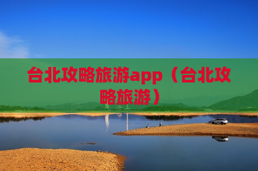 台北攻略旅游app（台北攻略旅游）