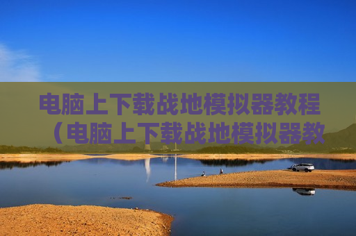 电脑上下载战地模拟器教程（电脑上下载战地模拟器教程）