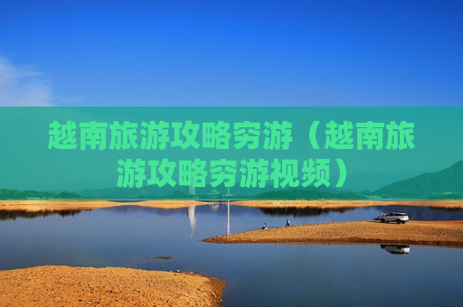 越南旅游攻略穷游（越南旅游攻略穷游视频）
