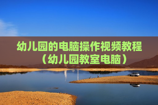 幼儿园的电脑操作视频教程（幼儿园教室电脑）